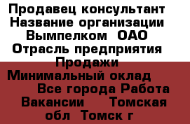 Продавец-консультант › Название организации ­ Вымпелком, ОАО › Отрасль предприятия ­ Продажи › Минимальный оклад ­ 20 000 - Все города Работа » Вакансии   . Томская обл.,Томск г.